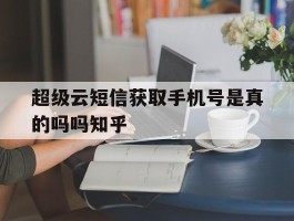 关于超级云短信获取手机号是真的吗吗知乎的信息