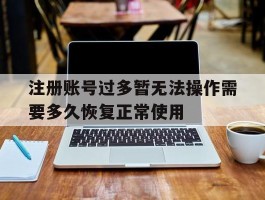 包含注册账号过多暂无法操作需要多久恢复正常使用的词条