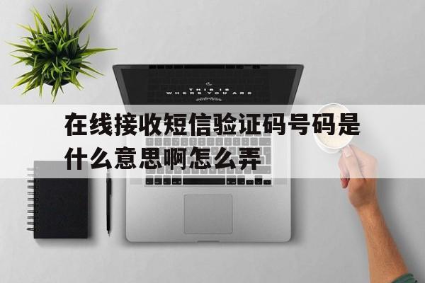 在线接收短信验证码号码是什么意思啊怎么弄 在线接收短信验证码号码是什么意思啊怎么弄