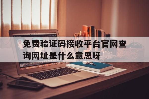 免费验证码接收平台官网查询网址是什么意思呀的简单介绍 免费验证码接收平台官网查询网址是什么意思呀的简单介绍