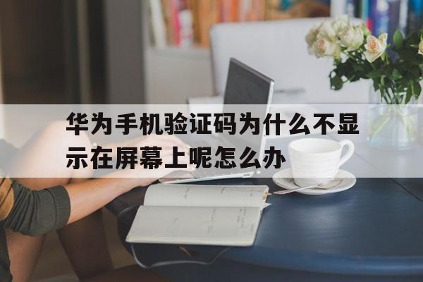 华为手机验证码为什么不显示在屏幕上呢怎么办的简单介绍 华为手机验证码为什么不显示在屏幕上呢怎么办的简单介绍