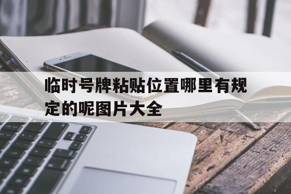 临时号牌粘贴位置哪里有规定的呢图片大全的简单介绍 临时号牌粘贴位置哪里有规定的呢图片大全的简单介绍