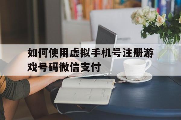 如何使用虚拟手机号注册游戏号码微信支付