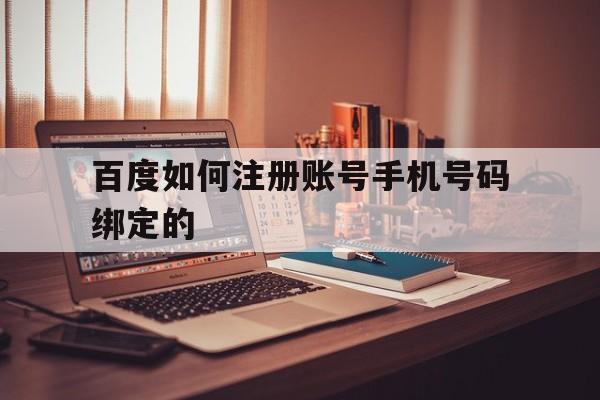 百度如何注册账号手机号码绑定的 百度如何注册账号手机号码绑定的