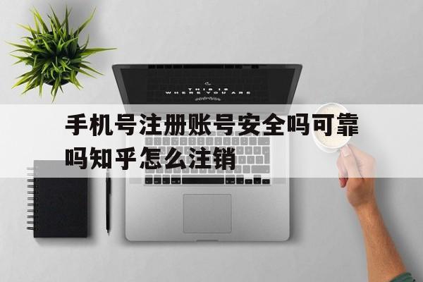关于手机号注册账号安全吗可靠吗知乎怎么注销的信息