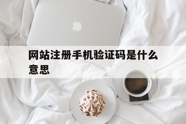 网站注册手机验证码是什么意思 网站注册手机验证码是什么意思