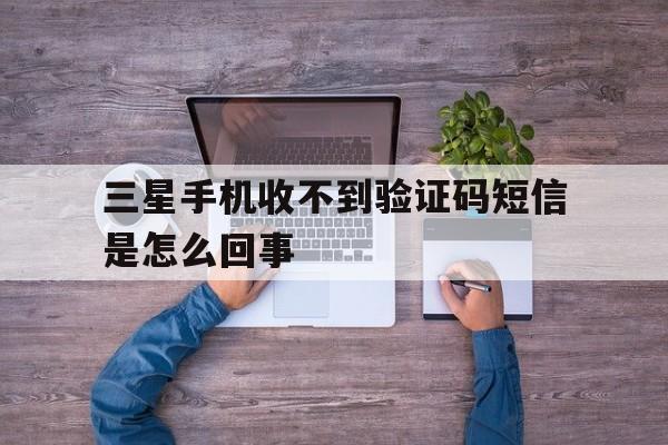 三星手机收不到验证码短信是怎么回事 三星手机收不到验证码短信是怎么回事