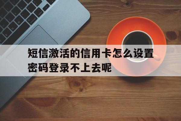 关于短信激活的信用卡怎么设置密码登录不上去呢的信息 关于短信激活的信用卡怎么设置密码登录不上去呢的信息