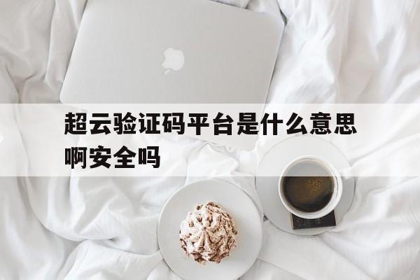 超云验证码平台是什么意思啊安全吗 超云验证码平台是什么意思啊安全吗