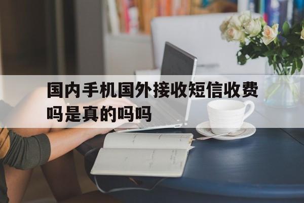 国内手机国外接收短信收费吗是真的吗吗的简单介绍 国内手机国外接收短信收费吗是真的吗吗的简单介绍