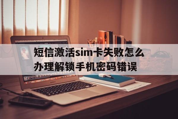 短信激活sim卡失败怎么办理解锁手机密码错误的简单介绍 短信激活sim卡失败怎么办理解锁手机密码错误的简单介绍