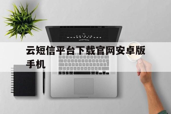 云短信平台下载官网安卓版手机的简单介绍 云短信平台下载官网安卓版手机的简单介绍
