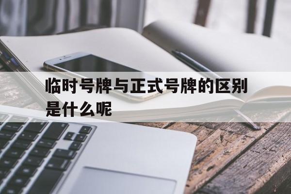临时号牌与正式号牌的区别是什么呢 临时号牌与正式号牌的区别是什么呢