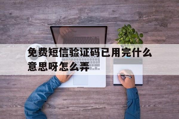 免费短信验证码已用完什么意思呀怎么弄 免费短信验证码已用完什么意思呀怎么弄