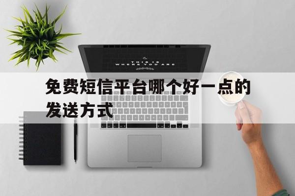 免费短信平台哪个好一点的发送方式 免费短信平台哪个好一点的发送方式