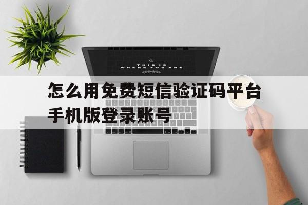 关于怎么用免费短信验证码平台手机版登录账号的信息 关于怎么用免费短信验证码平台手机版登录账号的信息