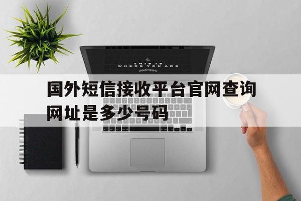 关于国外短信接收平台官网查询网址是多少号码的信息 关于国外短信接收平台官网查询网址是多少号码的信息