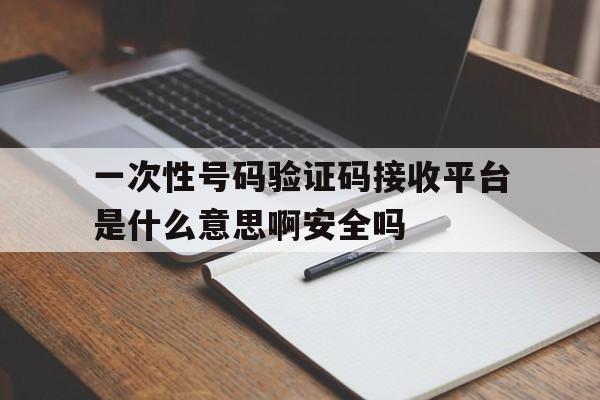 一次性号码验证码接收平台是什么意思啊安全吗的简单介绍 一次性号码验证码接收平台是什么意思啊安全吗的简单介绍