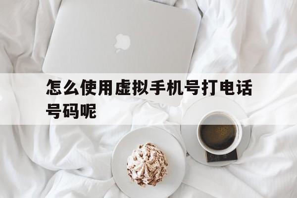 怎么使用虚拟手机号打电话号码呢 怎么使用虚拟手机号打电话号码呢