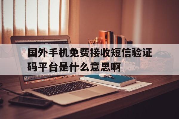 国外手机免费接收短信验证码平台是什么意思啊的简单介绍 国外手机免费接收短信验证码平台是什么意思啊的简单介绍