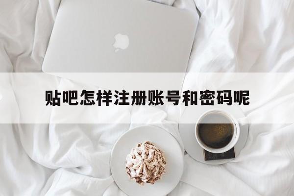 包含贴吧怎样注册账号和密码呢的词条 包含贴吧怎样注册账号和密码呢的词条