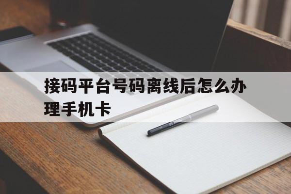 接码平台号码离线后怎么办理手机卡 接码平台号码离线后怎么办理手机卡