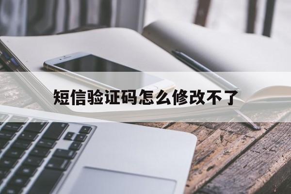 短信验证码怎么修改不了 短信验证码怎么修改不了