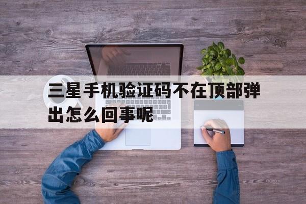 三星手机验证码不在顶部弹出怎么回事呢的简单介绍 三星手机验证码不在顶部弹出怎么回事呢的简单介绍