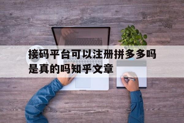 接码平台可以注册拼多多吗是真的吗知乎文章的简单介绍