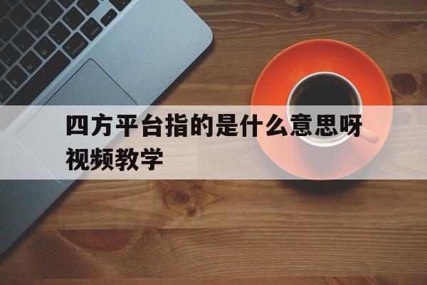 四方平台指的是什么意思呀视频教学的简单介绍 四方平台指的是什么意思呀视频教学的简单介绍