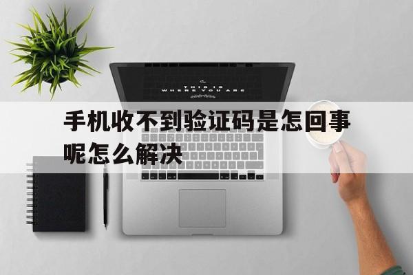 手机收不到验证码是怎回事呢怎么解决 手机收不到验证码是怎回事呢怎么解决
