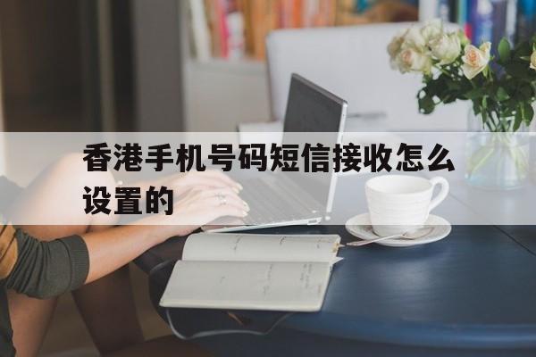 香港手机号码短信接收怎么设置的 香港手机号码短信接收怎么设置的