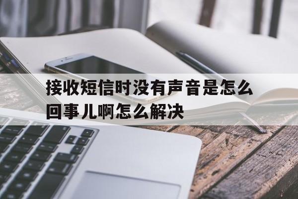 接收短信时没有声音是怎么回事儿啊怎么解决 接收短信时没有声音是怎么回事儿啊怎么解决