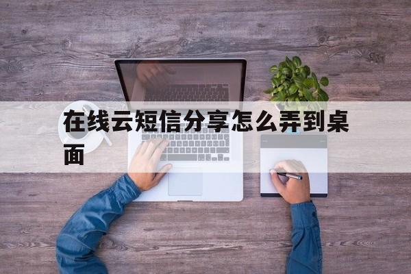 在线云短信分享怎么弄到桌面 在线云短信分享怎么弄到桌面