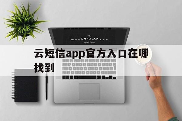 云短信app官方入口在哪找到 云短信app官方入口在哪找到