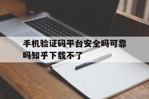 手机验证码平台安全吗可靠吗知乎下载不了 手机验证码平台安全吗可靠吗知乎下载不了
