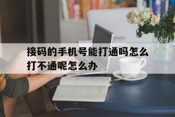 包含接码的手机号能打通吗怎么打不通呢怎么办的词条 包含接码的手机号能打通吗怎么打不通呢怎么办的词条