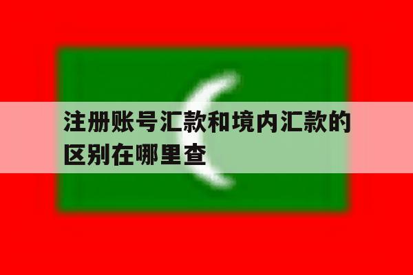 注册账号汇款和境内汇款的区别在哪里查