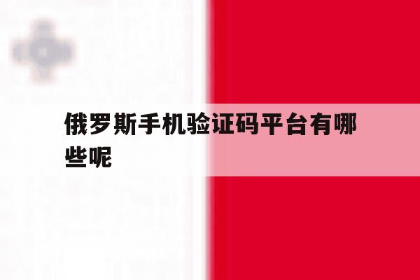 俄罗斯手机验证码平台有哪些呢 俄罗斯手机验证码平台有哪些呢