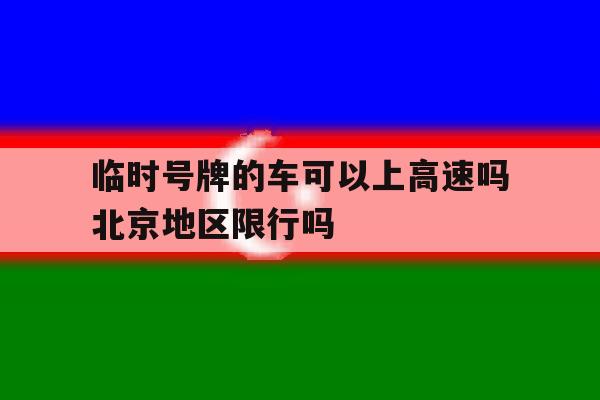 临时号牌的车可以上高速吗北京地区限行吗 临时号牌的车可以上高速吗北京地区限行吗