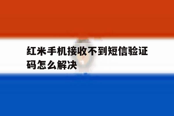 红米手机接收不到短信验证码怎么解决 红米手机接收不到短信验证码怎么解决