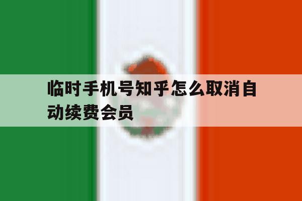 临时手机号知乎怎么取消自动续费会员 临时手机号知乎怎么取消自动续费会员