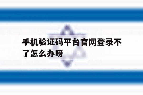 手机验证码平台官网登录不了怎么办呀的简单介绍