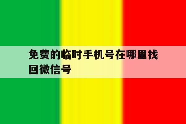 免费的临时手机号在哪里找回微信号 免费的临时手机号在哪里找回微信号