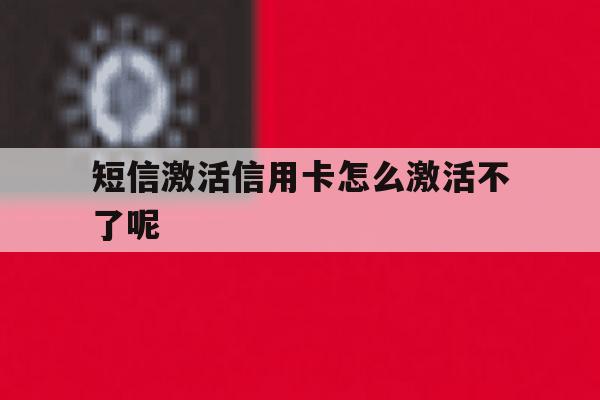短信激活信用卡怎么激活不了呢 短信激活信用卡怎么激活不了呢