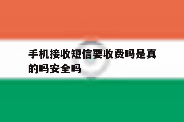 手机接收短信要收费吗是真的吗安全吗的简单介绍 手机接收短信要收费吗是真的吗安全吗的简单介绍