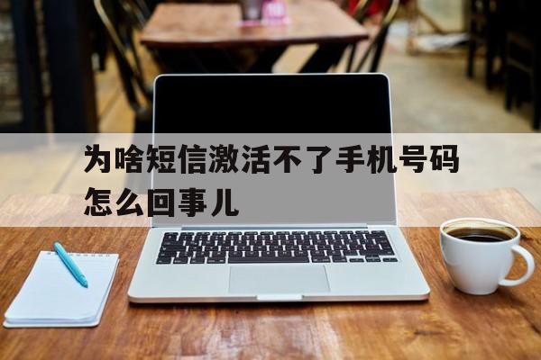 为啥短信激活不了手机号码怎么回事儿 为啥短信激活不了手机号码怎么回事儿