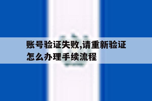 账号验证失败,请重新验证怎么办理手续流程 账号验证失败,请重新验证怎么办理手续流程