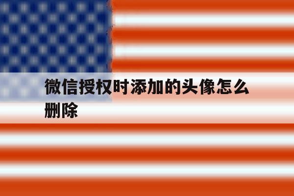 微信授权时添加的头像怎么删除 微信授权时添加的头像怎么删除