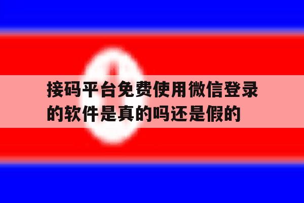 接码平台免费使用微信登录的软件是真的吗还是假的的简单介绍